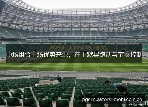 中场组合主场优势来源,在于默契跑动与节奏控制 中场组合主场优势来源,在于默契跑动与节奏控制