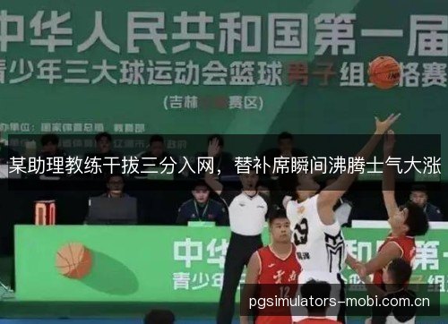 某助理教练干拔三分入网，替补席瞬间沸腾士气大涨