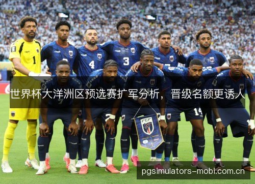世界杯大洋洲区预选赛扩军分析,晋级名额更诱人 世界杯大洋洲区预选赛扩军分析,晋级名额更诱人